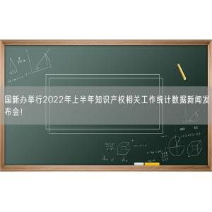 国新办举行2022年上半年知识产权相关工作统计数据新闻发布会！